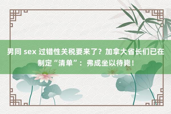 男同 sex 过错性关税要来了？加拿大省长们已在制定“清单”：弗成坐以待毙！