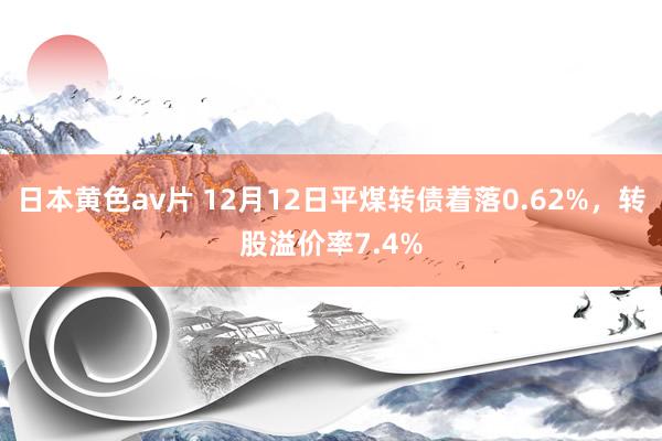 日本黄色av片 12月12日平煤转债着落0.62%，转股溢价率7.4%