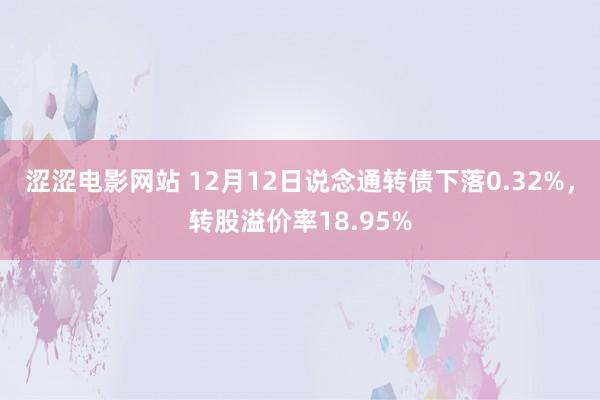 涩涩电影网站 12月12日说念通转债下落0.32%，转股溢价率18.95%