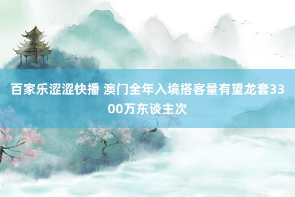 百家乐涩涩快播 澳门全年入境搭客量有望龙套3300万东谈主次