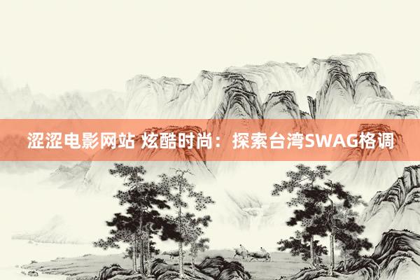 涩涩电影网站 炫酷时尚：探索台湾SWAG格调