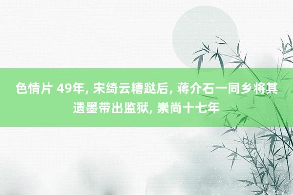 色情片 49年， 宋绮云糟跶后， 蒋介石一同乡将其遗墨带出监狱， 崇尚十七年