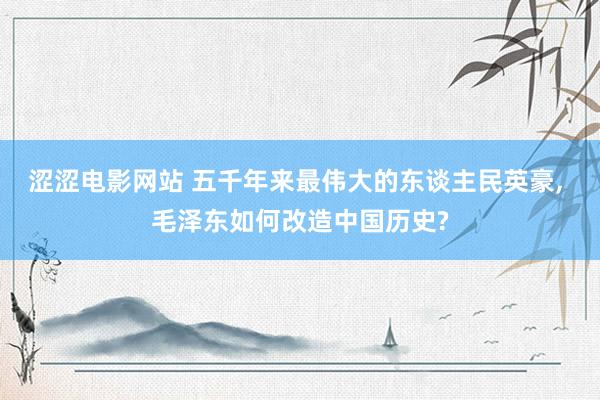 涩涩电影网站 五千年来最伟大的东谈主民英豪， 毛泽东如何改造中国历史?