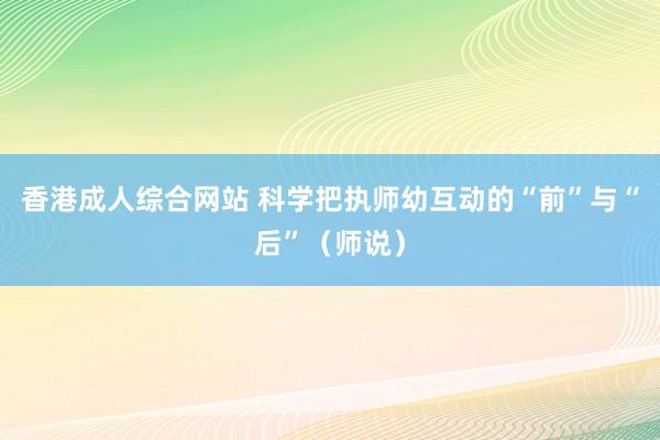 香港成人综合网站 科学把执师幼互动的“前”与“后”（师说）