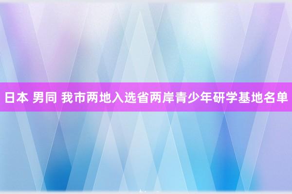 日本 男同 我市两地入选省两岸青少年研学基地名单