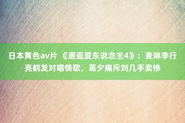 日本黄色av片 《邂逅爱东说念主4》：麦琳李行亮鹤发对唱情歌，葛夕痛斥刘几手卖惨