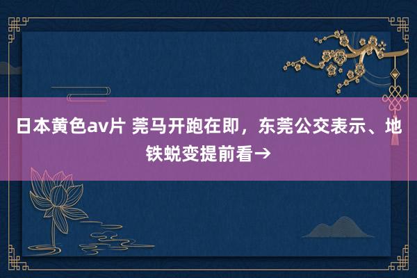 日本黄色av片 莞马开跑在即，东莞公交表示、地铁蜕变提前看→