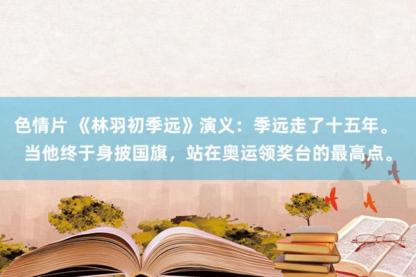 色情片 《林羽初季远》演义：季远走了十五年。 当他终于身披国旗，站在奥运领奖台的最高点。