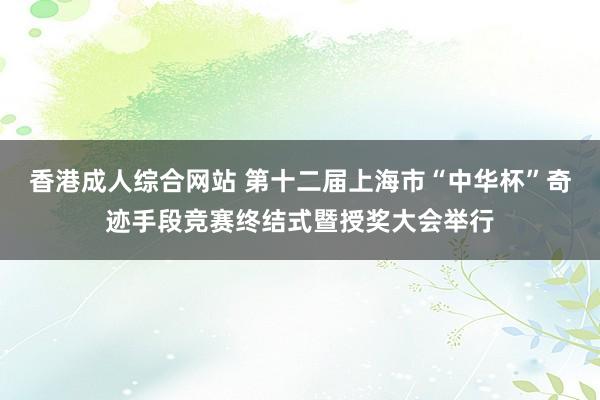 香港成人综合网站 第十二届上海市“中华杯”奇迹手段竞赛终结式暨授奖大会举行