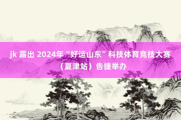 jk 露出 2024年“好运山东”科技体育竞技大赛 （夏津站）告捷举办