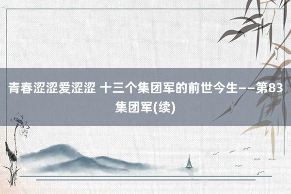 青春涩涩爱涩涩 十三个集团军的前世今生——第83集团军(续)