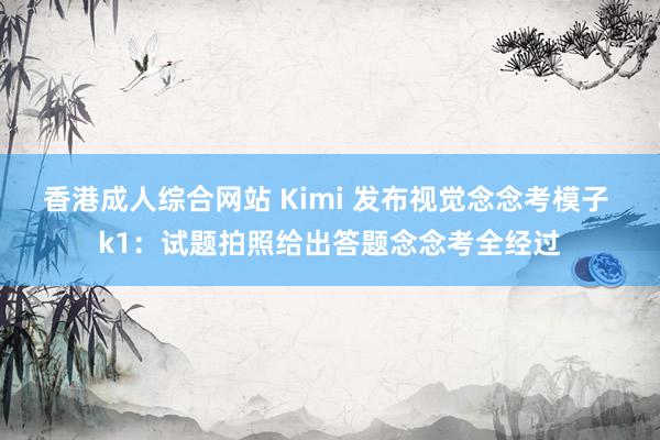 香港成人综合网站 Kimi 发布视觉念念考模子 k1：试题拍照给出答题念念考全经过