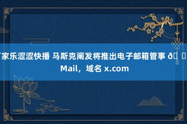 百家乐涩涩快播 马斯克阐发将推出电子邮箱管事 𝕏 Mail，域名 x.com