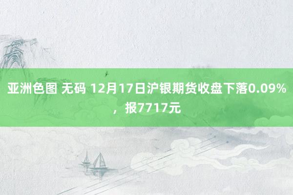 亚洲色图 无码 12月17日沪银期货收盘下落0.09%，报7717元