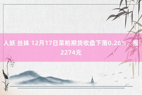 人妖 丝袜 12月17日菜粕期货收盘下落0.26%，报2274元