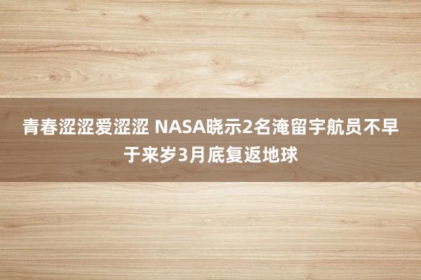 青春涩涩爱涩涩 NASA晓示2名淹留宇航员不早于来岁3月底复返地球