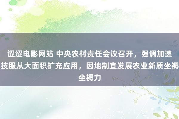 涩涩电影网站 中央农村责任会议召开，强调加速科技服从大面积扩充应用，因地制宜发展农业新质坐褥力