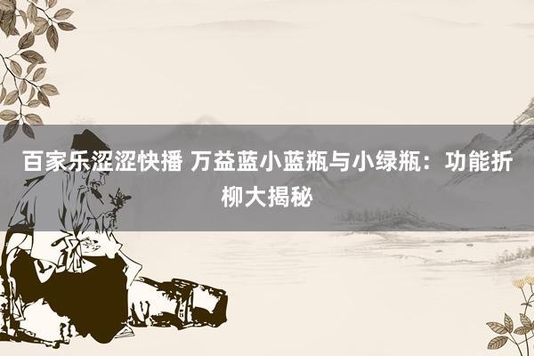 百家乐涩涩快播 万益蓝小蓝瓶与小绿瓶：功能折柳大揭秘