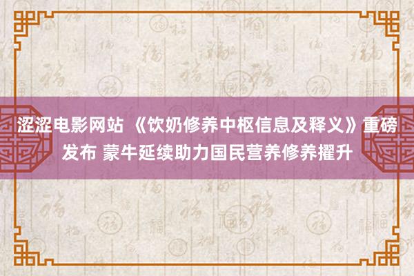 涩涩电影网站 《饮奶修养中枢信息及释义》重磅发布 蒙牛延续助力国民营养修养擢升