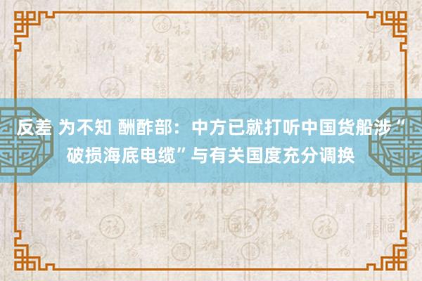 反差 为不知 酬酢部：中方已就打听中国货船涉“破损海底电缆”与有关国度充分调换