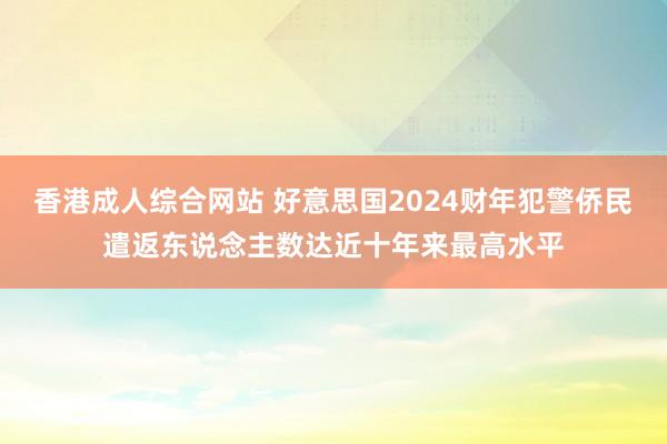 香港成人综合网站 好意思国2024财年犯警侨民遣返东说念主数达近十年来最高水平