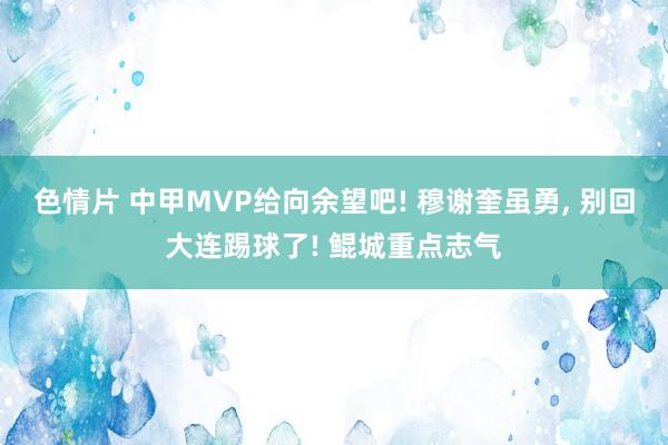 色情片 中甲MVP给向余望吧! 穆谢奎虽勇， 别回大连踢球了! 鲲城重点志气