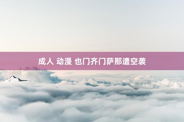 成人 动漫 也门齐门萨那遭空袭