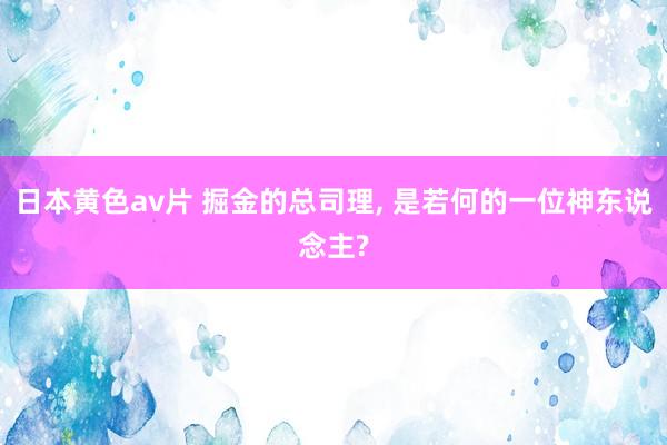 日本黄色av片 掘金的总司理， 是若何的一位神东说念主?