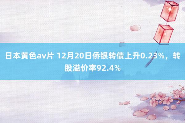 日本黄色av片 12月20日侨银转债上升0.23%，转股溢价率92.4%