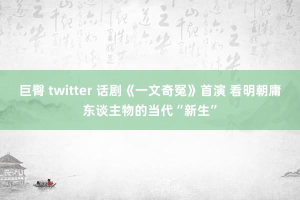 巨臀 twitter 话剧《一文奇冤》首演 看明朝庸东谈主物的当代“新生”