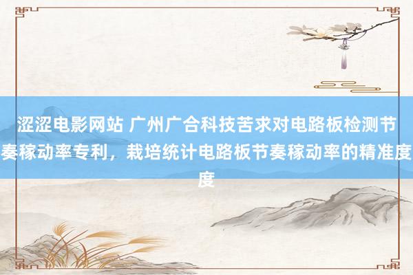 涩涩电影网站 广州广合科技苦求对电路板检测节奏稼动率专利，栽培统计电路板节奏稼动率的精准度