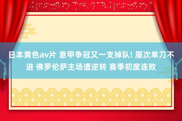 日本黄色av片 意甲争冠又一支掉队! 屡次单刀不进 佛罗伦萨主场遭逆转 赛季初度连败