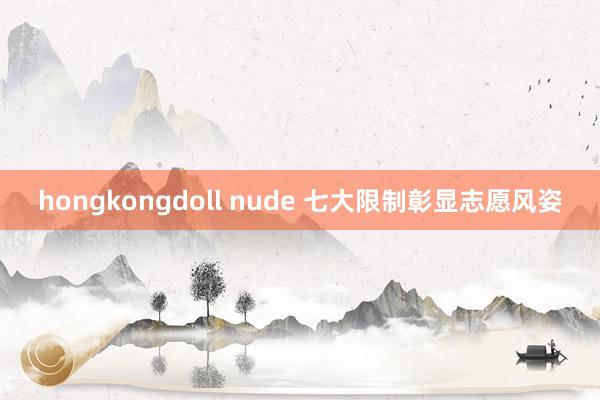 hongkongdoll nude 七大限制彰显志愿风姿