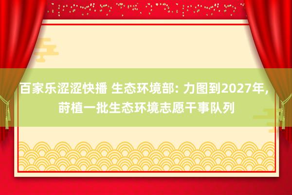 百家乐涩涩快播 生态环境部: 力图到2027年， 莳植一批生态环境志愿干事队列