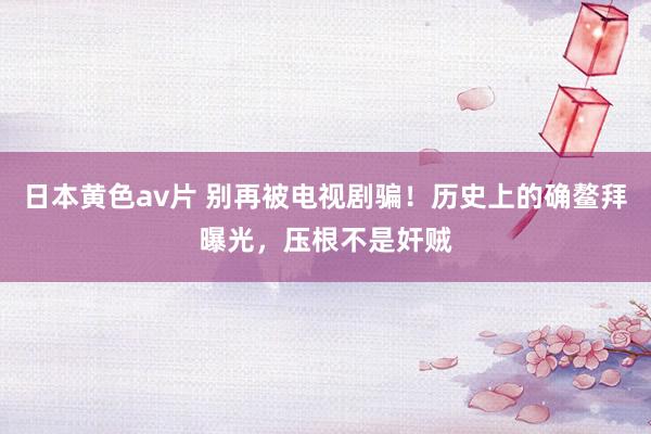 日本黄色av片 别再被电视剧骗！历史上的确鳌拜曝光，压根不是奸贼