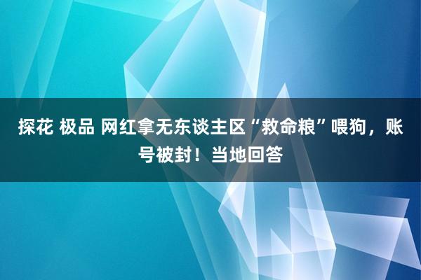 探花 极品 网红拿无东谈主区“救命粮”喂狗，账号被封！当地回答