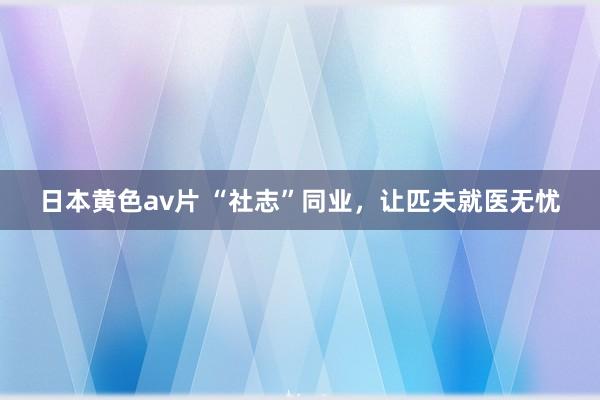 日本黄色av片 “社志”同业，让匹夫就医无忧