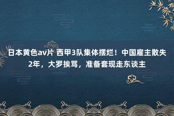 日本黄色av片 西甲3队集体摆烂！中国雇主散失2年，大罗挨骂，准备套现走东谈主