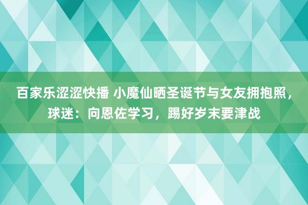 百家乐涩涩快播 小魔仙晒圣诞节与女友拥抱照，球迷：向恩佐学习，踢好岁末要津战