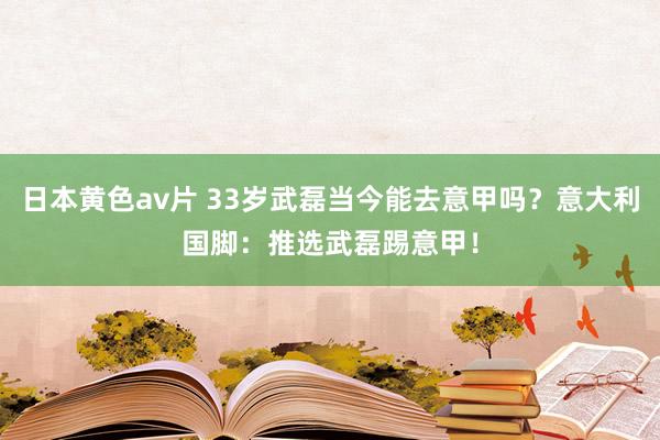 日本黄色av片 33岁武磊当今能去意甲吗？意大利国脚：推选武磊踢意甲！