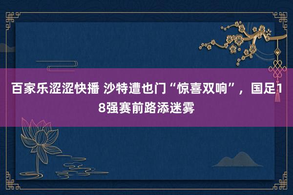 百家乐涩涩快播 沙特遭也门“惊喜双响”，国足18强赛前路添迷雾