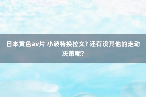 日本黄色av片 小波特换拉文? 还有没其他的走动决策呢?