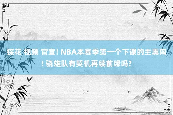 探花 视频 官宣! NBA本赛季第一个下课的主熏陶! 骁雄队有契机再续前缘吗?