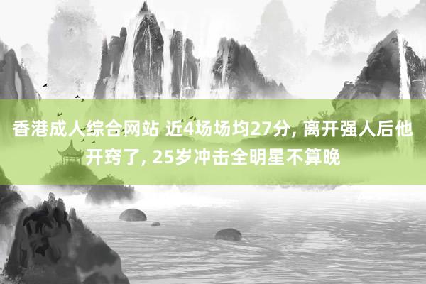 香港成人综合网站 近4场场均27分， 离开强人后他开窍了， 25岁冲击全明星不算晚