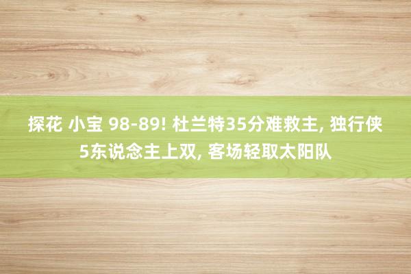 探花 小宝 98-89! 杜兰特35分难救主， 独行侠5东说念主上双， 客场轻取太阳队