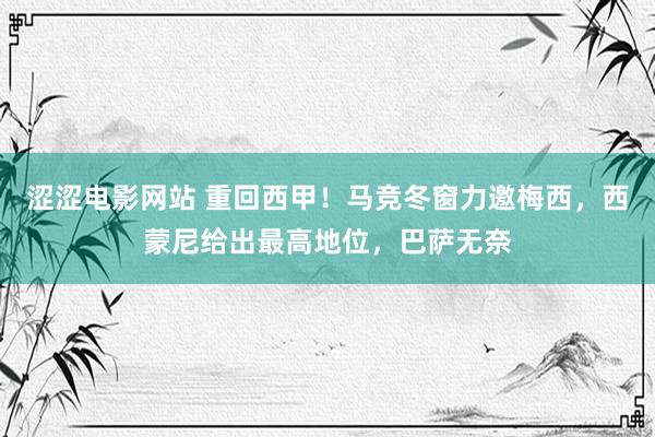 涩涩电影网站 重回西甲！马竞冬窗力邀梅西，西蒙尼给出最高地位，巴萨无奈