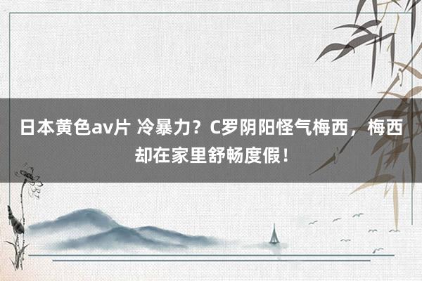 日本黄色av片 冷暴力？C罗阴阳怪气梅西，梅西却在家里舒畅度假！