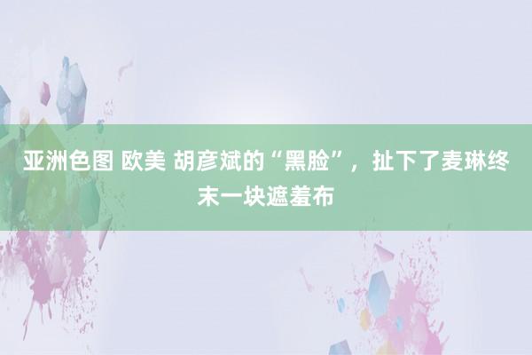 亚洲色图 欧美 胡彦斌的“黑脸”，扯下了麦琳终末一块遮羞布