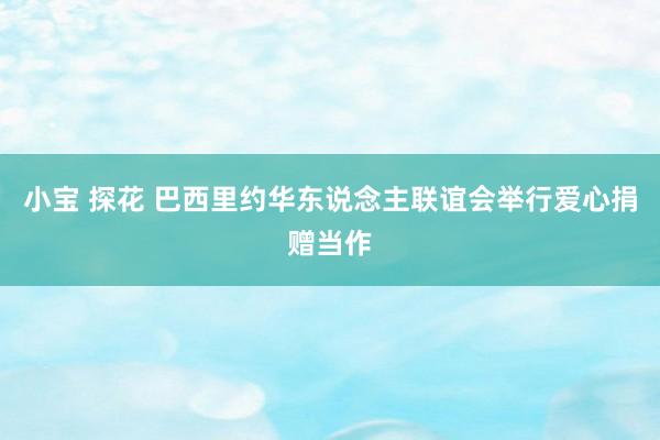 小宝 探花 巴西里约华东说念主联谊会举行爱心捐赠当作