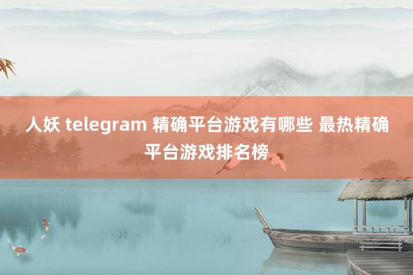 人妖 telegram 精确平台游戏有哪些 最热精确平台游戏排名榜